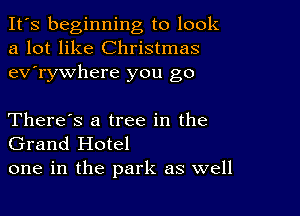 It's beginning to look
a lot like Christmas
ev'rywhere you go

There's a tree in the
Grand Hotel
one in the park as well