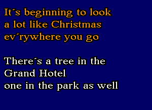 It's beginning to look
a lot like Christmas
ev'rywhere you go

There's a tree in the
Grand Hotel
one in the park as well