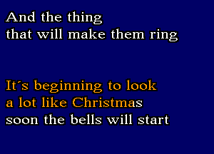 And the thing
that Will make them ring

It's beginning to look
a lot like Christmas
soon the bells Will start