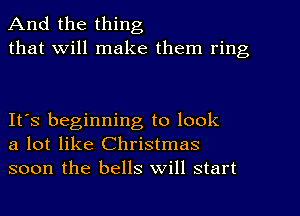 And the thing
that Will make them ring

It's beginning to look
a lot like Christmas
soon the bells Will start