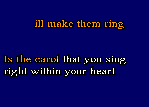 -ill make them ring

Is the carol that you sing
right within your heart