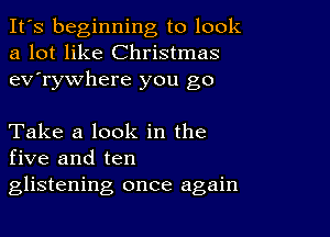 It's beginning to look
a lot like Christmas
ev'rywhere you go

Take a look in the
five and ten
glistening once again