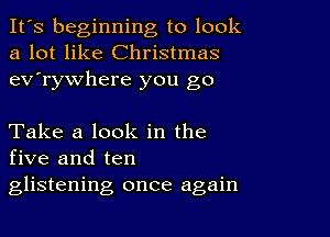 It's beginning to look
a lot like Christmas
ev'rywhere you go

Take a look in the
five and ten
glistening once again