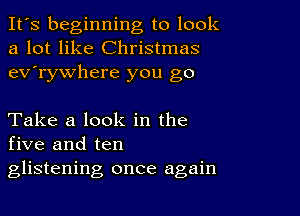 It's beginning to look
a lot like Christmas
ev'rywhere you go

Take a look in the
five and ten
glistening once again