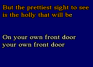 But the prettiest sight to see
is the holly that will be

On your own front door
your own front door