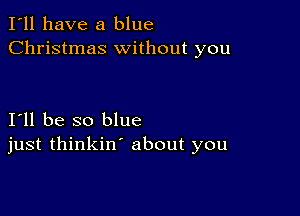 I'll have a blue
Christmas without you

I11 be so blue
just thinkin' about you