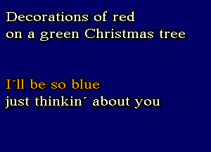 Decorations of red
on a green Christmas tree

I11 be so blue
just thinkin' about you