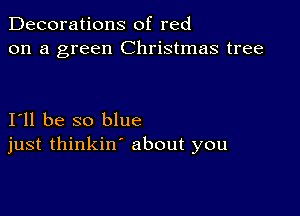 Decorations of red
on a green Christmas tree

I11 be so blue
just thinkin' about you