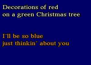 Decorations of red
on a green Christmas tree

I11 be so blue
just thinkin' about you