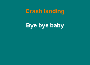 Crash landing

Bye bye baby