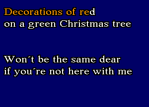 Decorations of red
on a green Christmas tree

Won't be the same dear
if you're not here with me