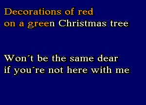 Decorations of red
on a green Christmas tree

Won't be the same dear
if you're not here with me