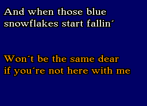 And When those blue
snowflakes start fallin'

Won't be the same clear
if you're not here with me