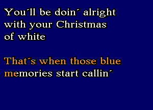 You'll be doin' alright
With your Christmas
of White

That's when those blue
memories start callin