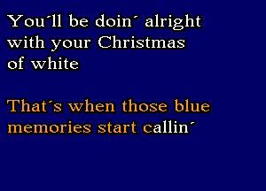 You'll be doin' alright
With your Christmas
of White

That's when those blue
memories start callin