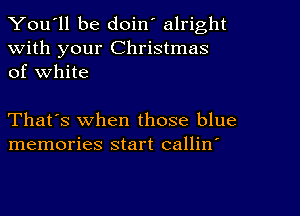 You'll be doin' alright
With your Christmas
of White

That's when those blue
memories start callin