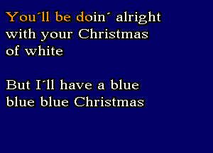 You'll be doin' alright

with your Christmas
of white

But I'll have a blue
blue blue Christmas