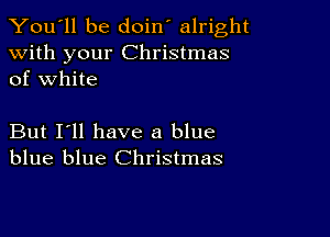 You'll be doin' alright

with your Christmas
of white

But I'll have a blue
blue blue Christmas