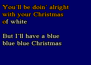 You'll be doin' alright

with your Christmas
of white

But I'll have a blue
blue blue Christmas