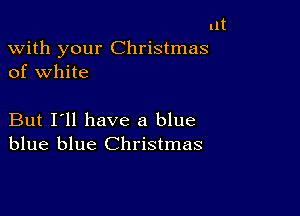 lit
with your Christmas
of white

But I'll have a blue
blue blue Christmas