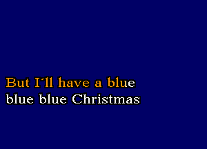 But I'll have a blue
blue blue Christmas