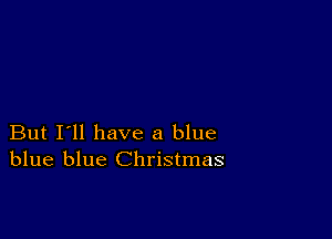 But I'll have a blue
blue blue Christmas