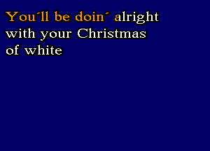 You'll be doin' alright
with your Christmas
of white