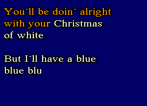 You'll be doin' alright

with your Christmas
of white

But I'll have a blue
blue blu