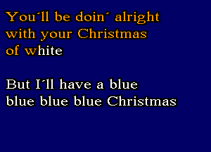 You'll be doin' alright

With your Christmas
of White

But I'll have a blue
blue blue blue Christmas