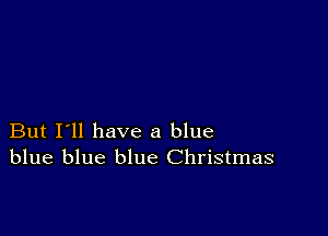 But I'll have a blue
blue blue blue Christmas