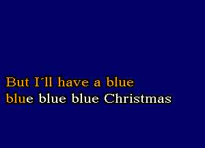 But I'll have a blue
blue blue blue Christmas