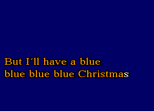 But I'll have a blue
blue blue blue Christmas