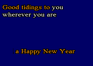 Good tidings to you
wherever you are

a Happy New Year