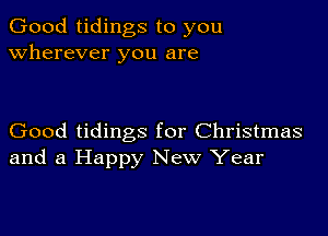 Good tidings to you
wherever you are

Good tidings for Christmas
and a Happy New Year