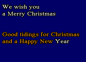 We wish you
a Merry Christmas

Good tidings for Christmas
and a Happy New Year