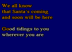 We all know
that Santa's coming
and soon will be here

Good tidings to you
Wherever you are