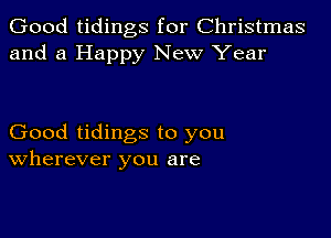 Good tidings for Christmas
and a Happy New Year

Good tidings to you
Wherever you are