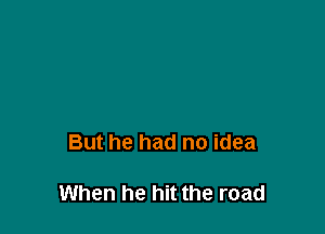 But he had no idea

When he hit the road