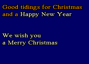 Good tidings for Christmas
and a Happy New Year

XVe wish you
a IVIerry Christmas