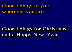 Good tidings to you
wherever you are

Good tidings for Christmas
and a Happy New Year