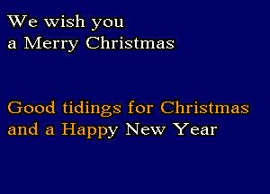 We wish you
a Merry Christmas

Good tidings for Christmas
and a Happy New Year