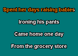 Spent her days raising babies

Ironing his pants
Came home one day

From the grocery store