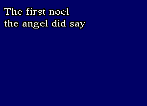 The first noel
the angel did say