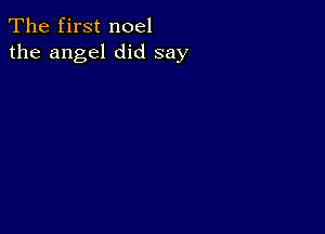 The first noel
the angel did say