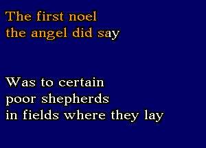 The first noel
the angel did say

XVas to certain
poor shepherds
in fields where they lay