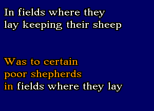 In fields where they
lay keeping their sheep

XVas to certain
poor shepherds
in fields where they lay