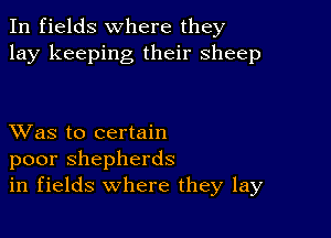 In fields where they
lay keeping their sheep

XVas to certain
poor shepherds
in fields where they lay