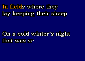 In fields where they
lay keeping their sheep

On a cold winter's night
that was so