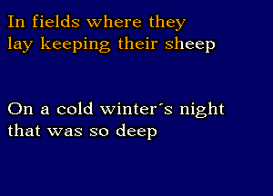 In fields where they
lay keeping their sheep

On a cold winter's night
that was so deep