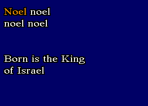 Noel noel
noelnoel

Born is the King
of Israel